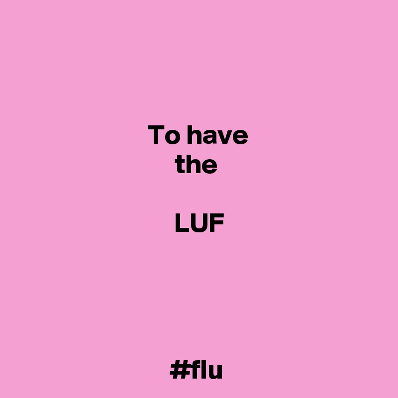 


To have
the

 LUF




#flu