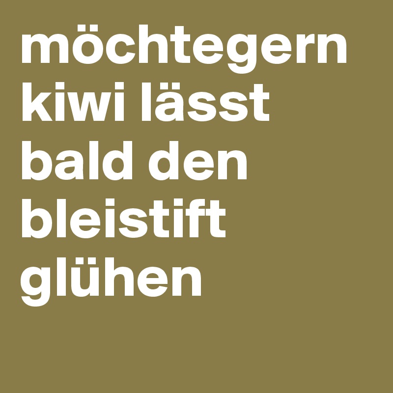 möchtegernkiwi lässt bald den bleistift glühen
