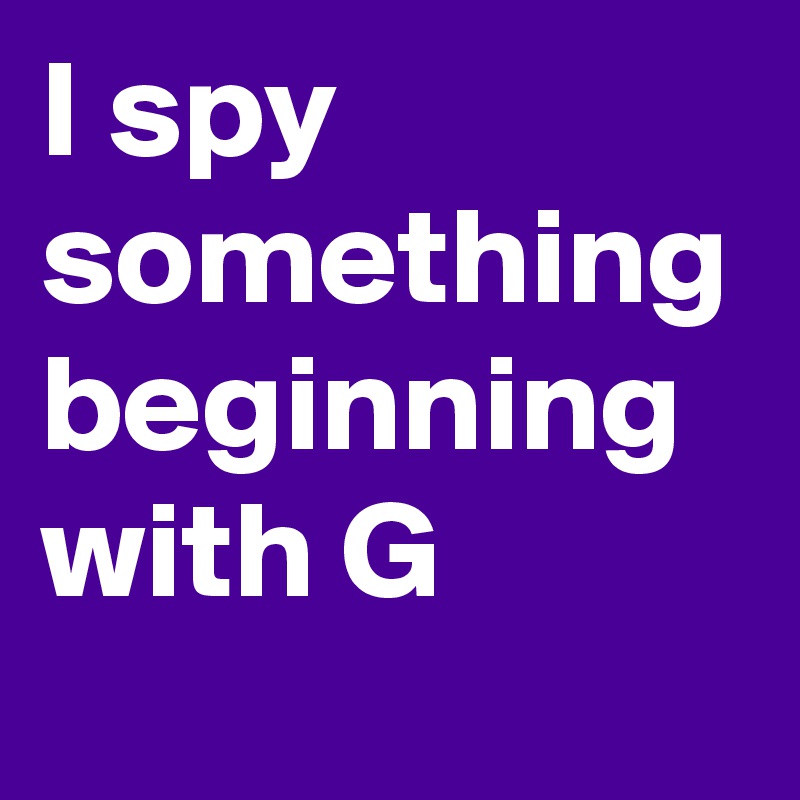 I spy something beginning with G 