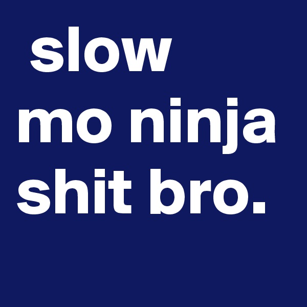  slow mo ninja shit bro. 
