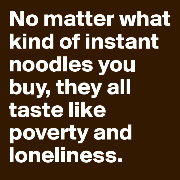 No matter what kind of instant noodles you buy, they all taste like poverty and loneliness.