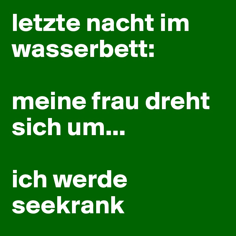 letzte nacht im wasserbett:

meine frau dreht sich um...

ich werde seekrank