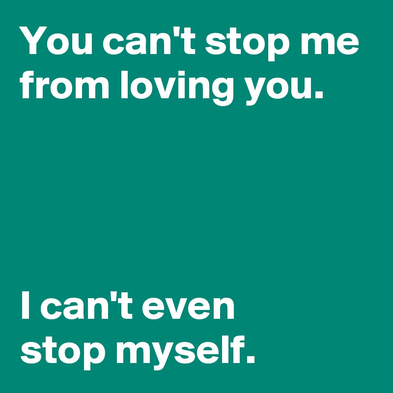 You Can T Stop Me From Loving You I Can T Even Stop Myself Post By Andshecame On Boldomatic
