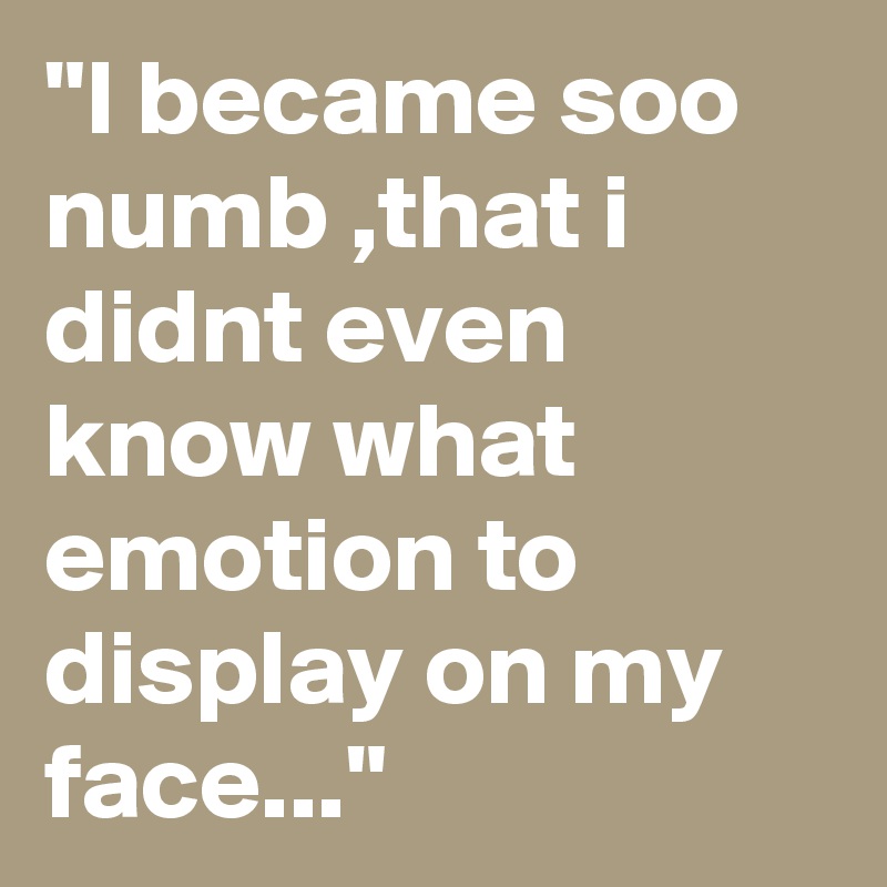 "I became soo numb ,that i didnt even know what emotion to display on my face..."