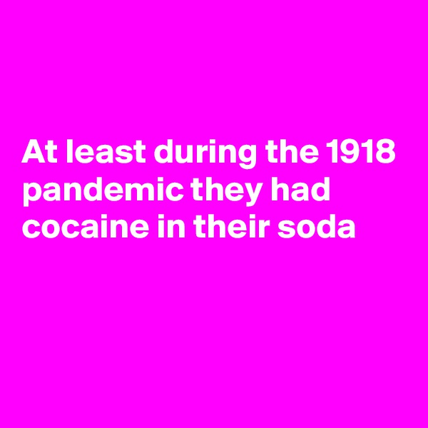 


At least during the 1918 pandemic they had cocaine in their soda



