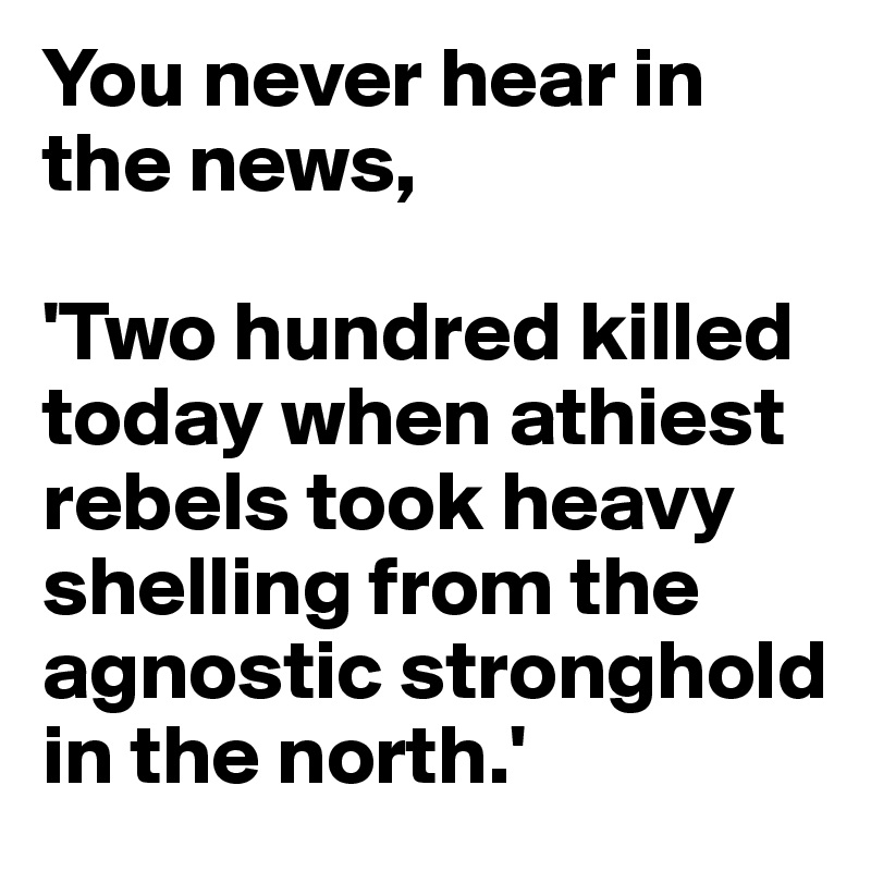 You never hear in the news,

'Two hundred killed today when athiest rebels took heavy shelling from the agnostic stronghold in the north.'