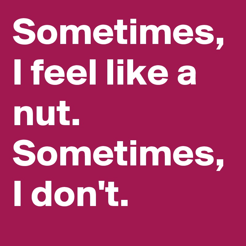 Sometimes, I feel like a nut. 
Sometimes, I don't. 