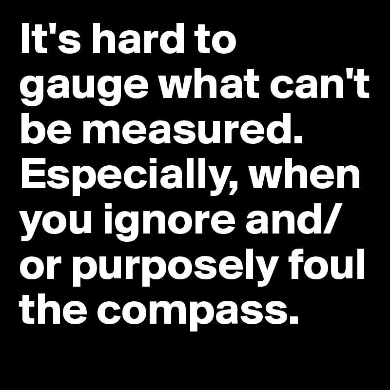 It's hard to gauge what can't be measured. Especially, when you ignore and/or purposely foul the compass.