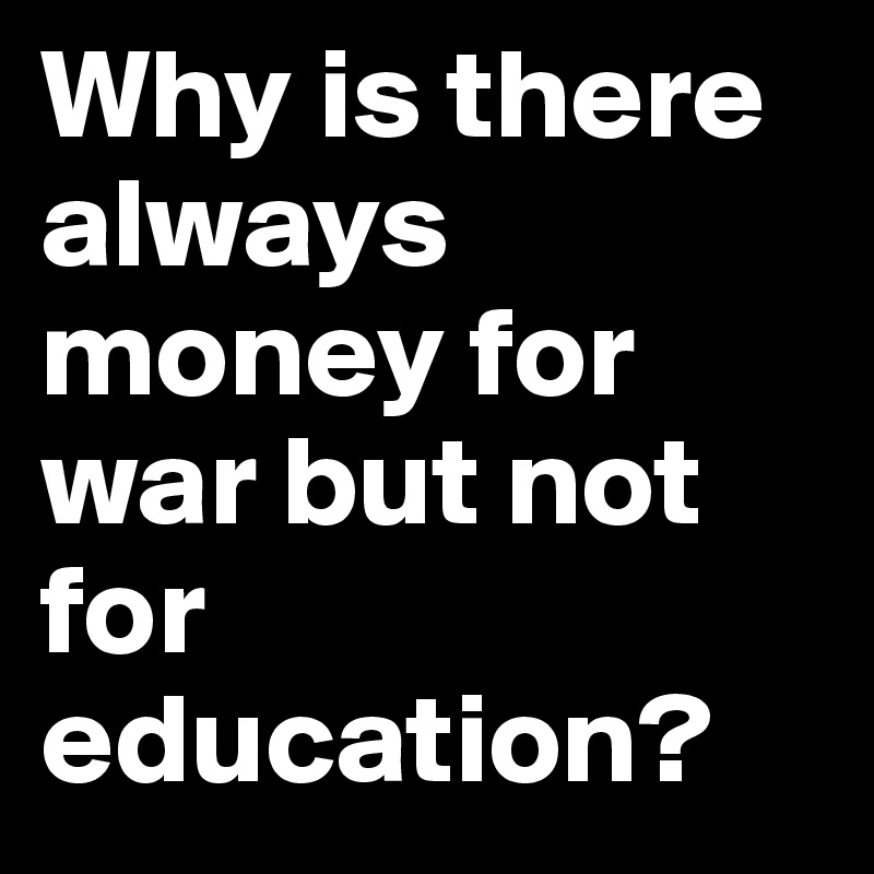 why-is-there-always-money-for-war-but-not-for-education-post-by