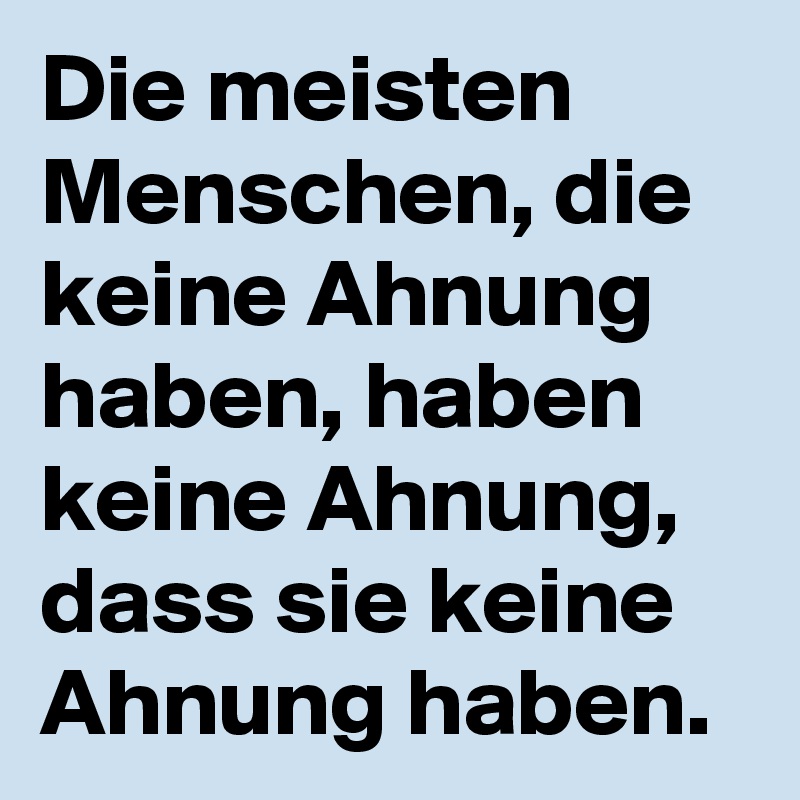 Die meisten Menschen, die keine Ahnung haben, haben keine Ahnung, dass