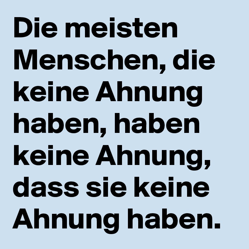 Die meisten Menschen, die keine Ahnung haben, haben keine Ahnung, dass sie keine Ahnung haben.