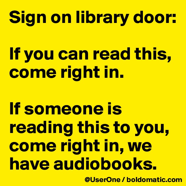 Sign on library door:

If you can read this, come right in.

If someone is reading this to you, come right in, we have audiobooks.