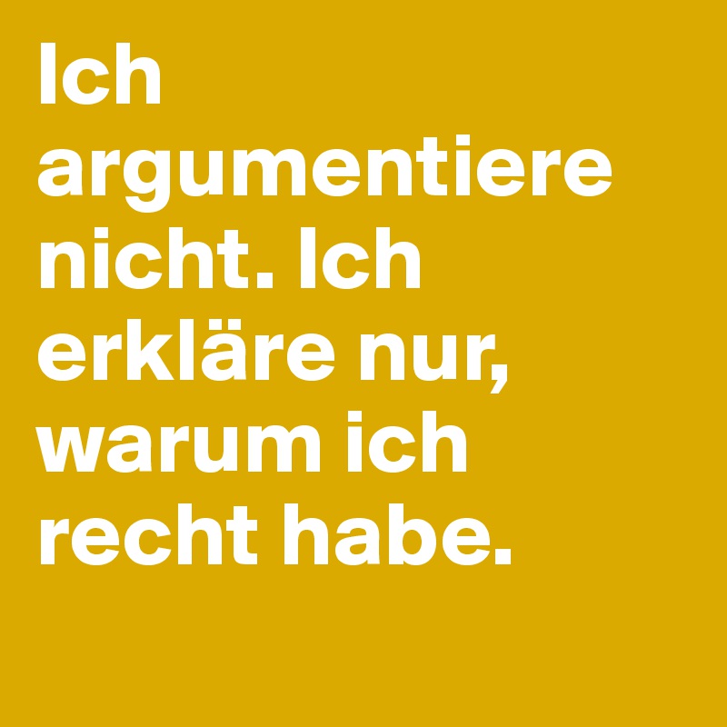 Ich argumentiere nicht. Ich erkläre nur, warum ich recht habe.
