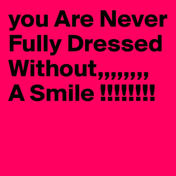 you Are Never Fully Dressed Without,,,,,,,, A Smile !!!!!!!!

