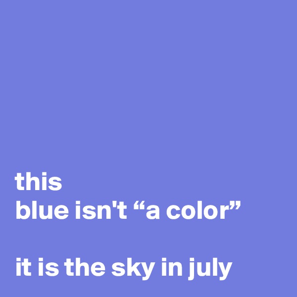 




this 
blue isn't “a color”

it is the sky in july