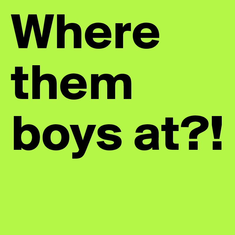 Where them boys at?!

