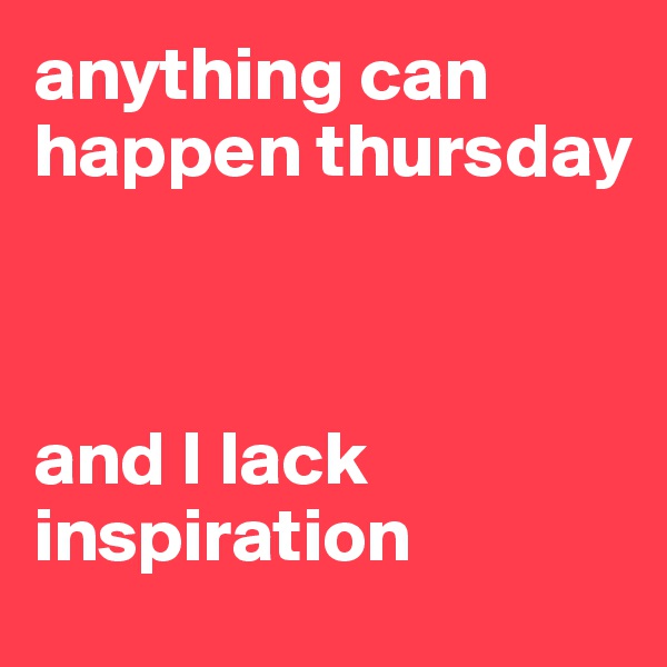 anything can happen thursday



and I lack inspiration