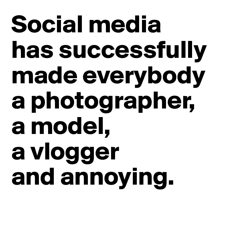 Social media 
has successfully made everybody a photographer, 
a model, 
a vlogger 
and annoying.
