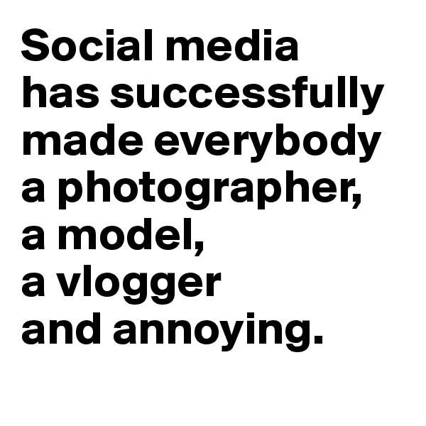 Social media 
has successfully made everybody a photographer, 
a model, 
a vlogger 
and annoying.
