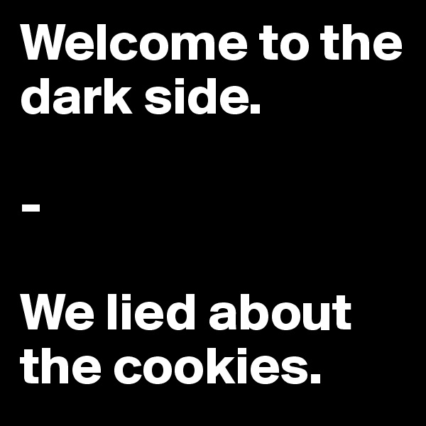 Welcome to the dark side.

-

We lied about the cookies.