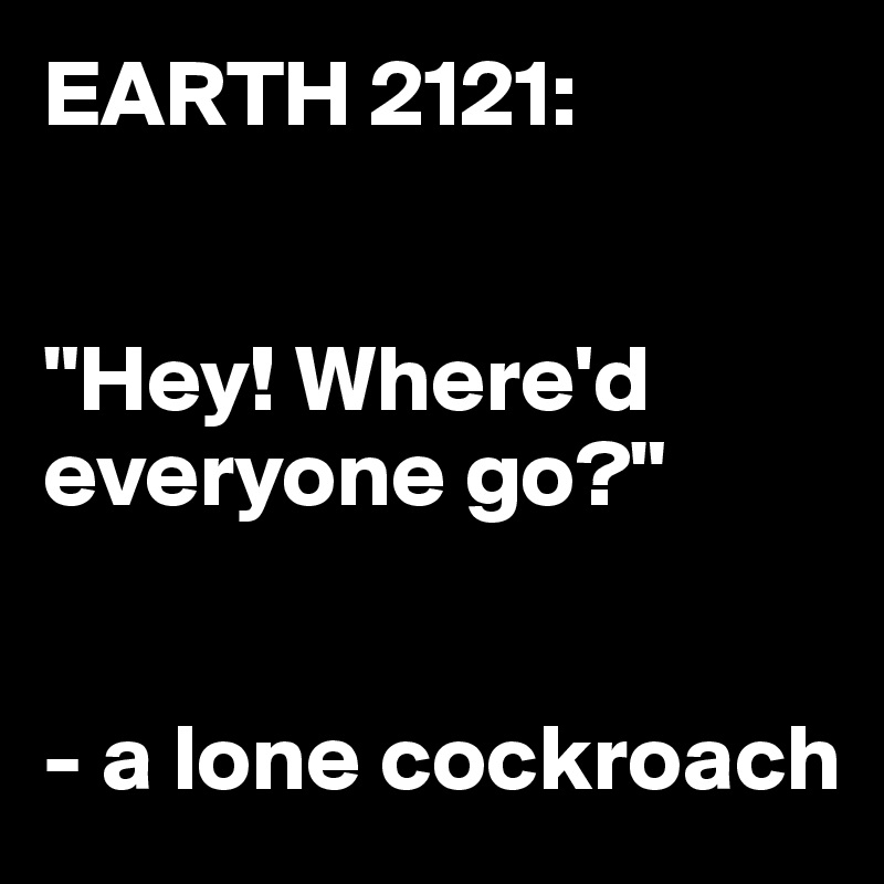 EARTH 2121:


"Hey! Where'd everyone go?" 


- a lone cockroach