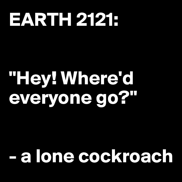 EARTH 2121:


"Hey! Where'd everyone go?" 


- a lone cockroach