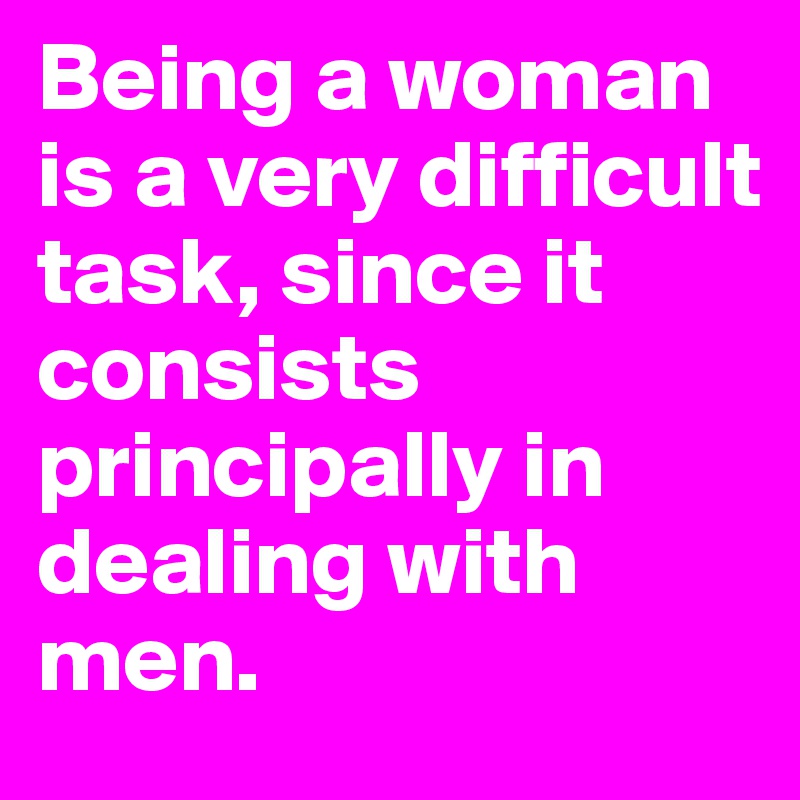 Being a woman is a very difficult task, since it consists principally in dealing with men.