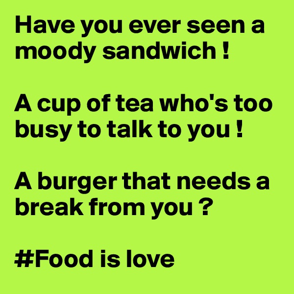 Have you ever seen a moody sandwich !

A cup of tea who's too busy to talk to you !

A burger that needs a break from you ?

#Food is love 