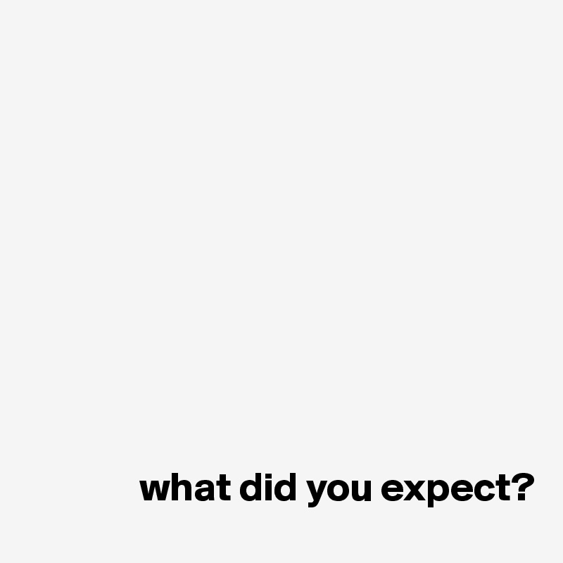 










              what did you expect?