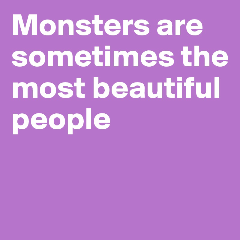 Monsters are sometimes the most beautiful people

