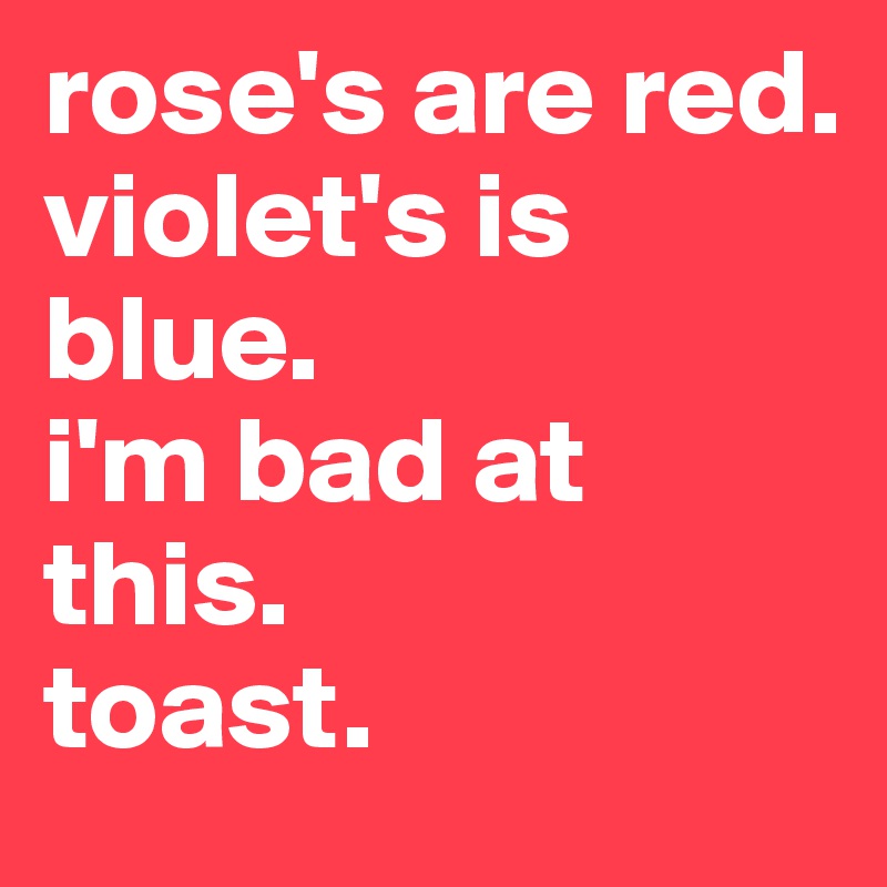 rose's are red.
violet's is blue.
i'm bad at this.
toast.
