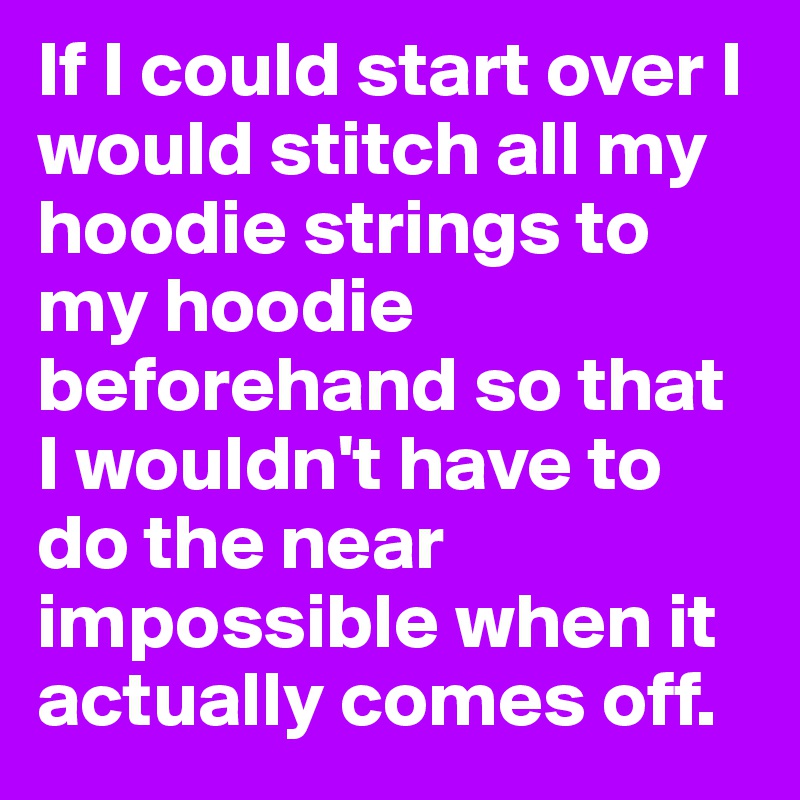 If I could start over I would stitch all my hoodie strings to my hoodie beforehand so that I wouldn't have to do the near impossible when it actually comes off.