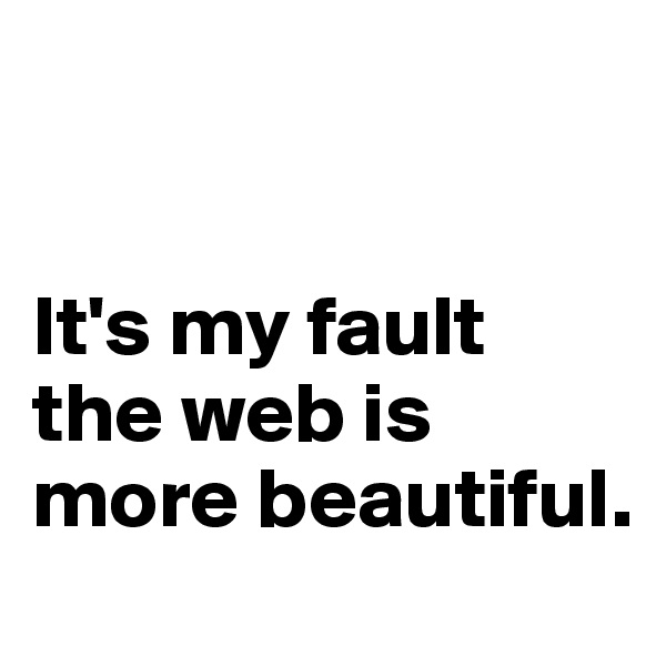 


It's my fault the web is more beautiful. 