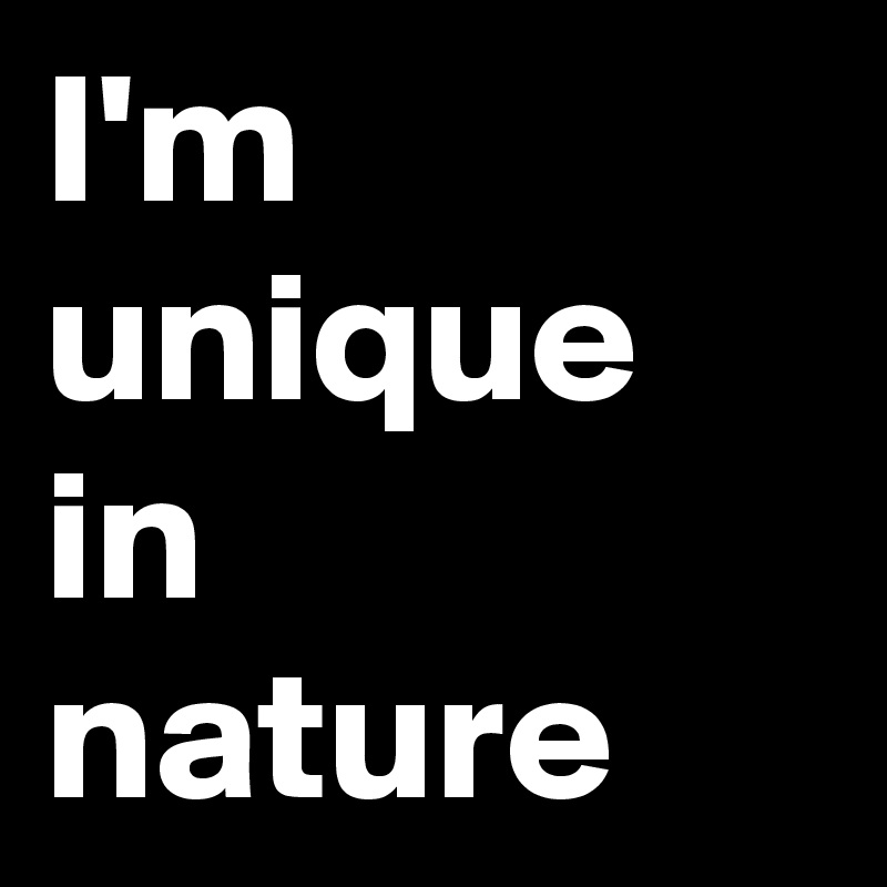 I'm unique in nature