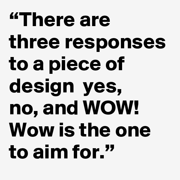 “There are three responses to a piece of design  yes,    no, and WOW!      Wow is the one to aim for.”
