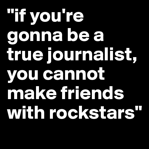 "if you're gonna be a true journalist, you cannot make friends with rockstars"