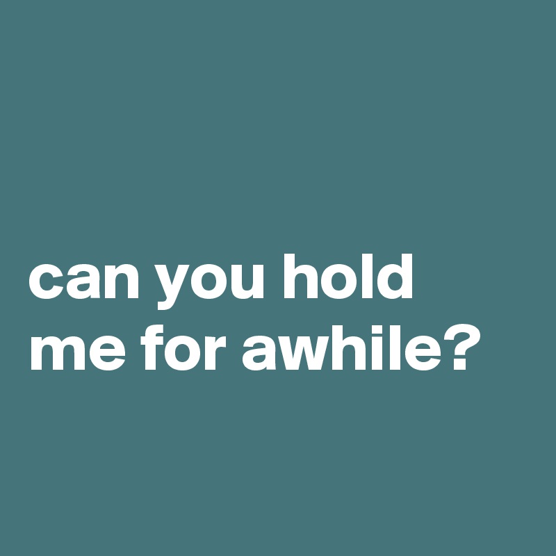 


can you hold me for awhile?

