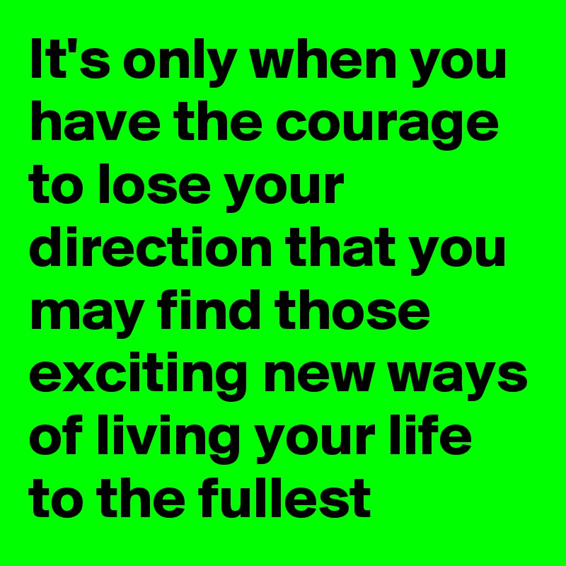 It's only when you have the courage to lose your direction that you may find those exciting new ways of living your life to the fullest