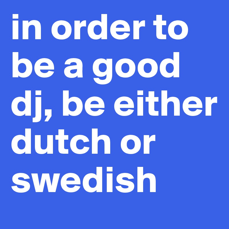 in order to be a good dj, be either dutch or swedish