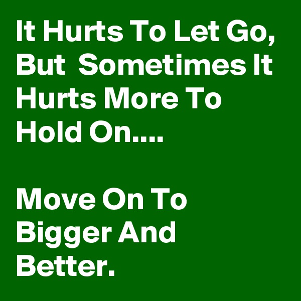 It Hurts To Let Go, But  Sometimes It Hurts More To Hold On....

Move On To Bigger And Better.