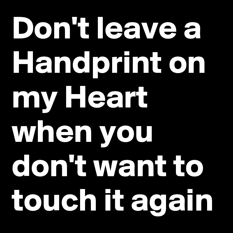 Don't leave a Handprint on my Heart when you don't want to touch it again