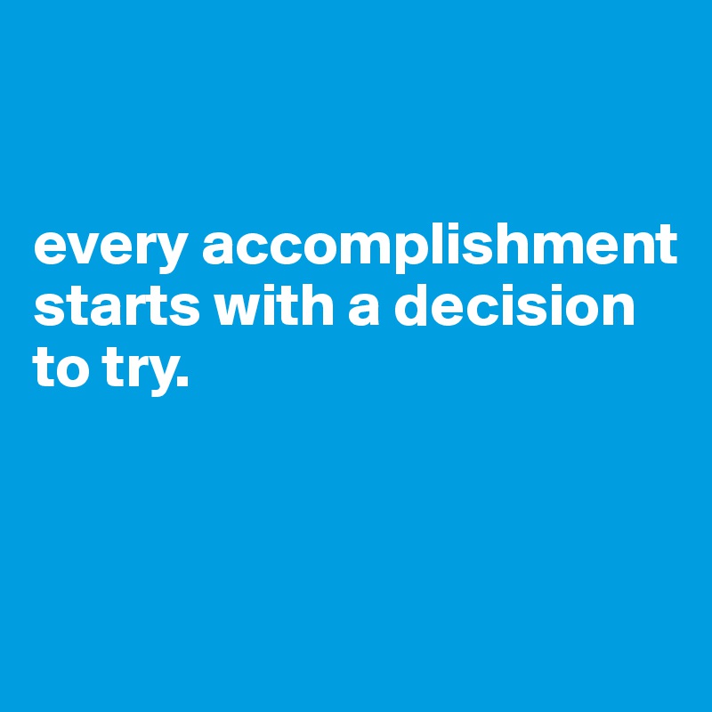 


every accomplishment starts with a decision to try.



