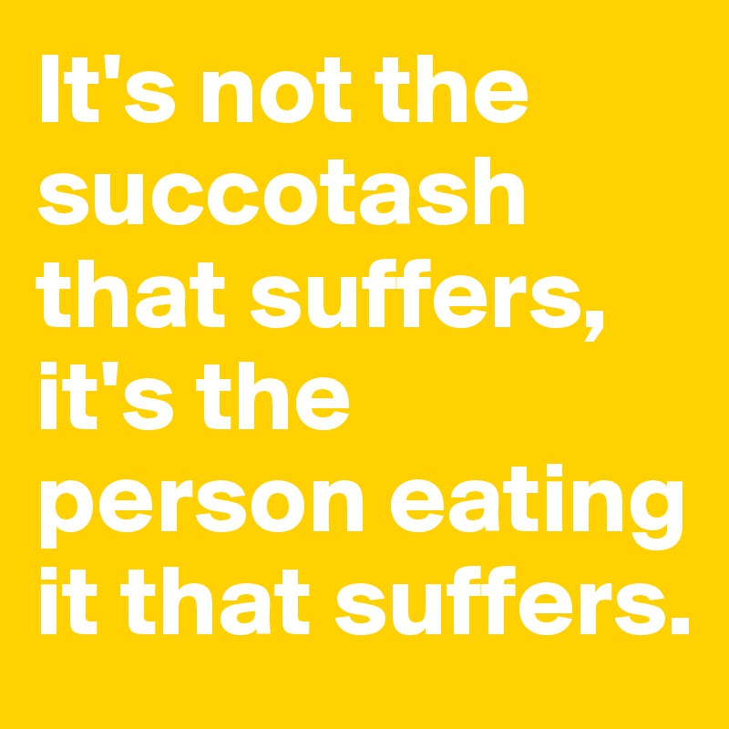 It's not the succotash that suffers, it's the person eating it that suffers. 
