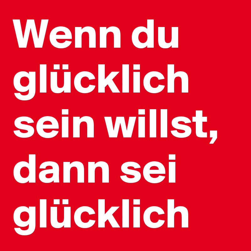 Wenn du glücklich sein willst, dann sei glücklich