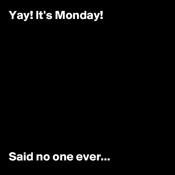 Yay! It's Monday!










Said no one ever...