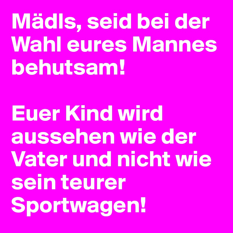 Mädls, seid bei der Wahl eures Mannes behutsam! 

Euer Kind wird aussehen wie der Vater und nicht wie sein teurer Sportwagen!