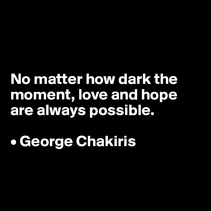 



No matter how dark the moment, love and hope are always possible.

• George Chakiris


