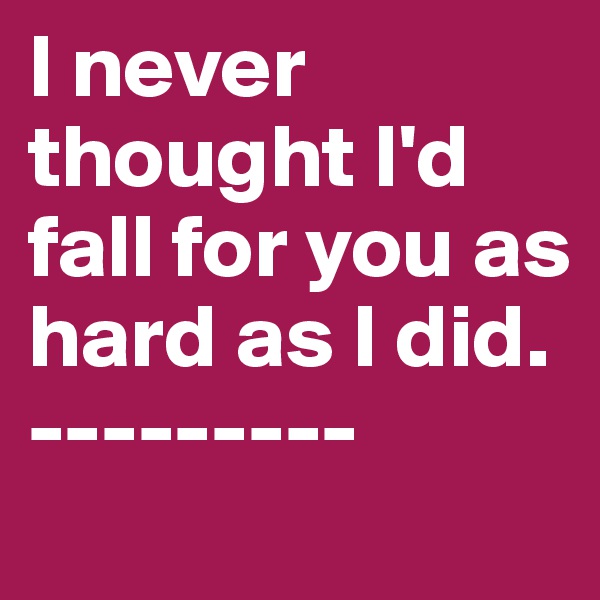 I never thought I'd fall for you as hard as I did. 
---------