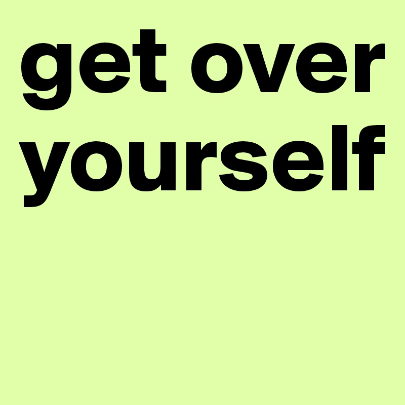 get over yourself