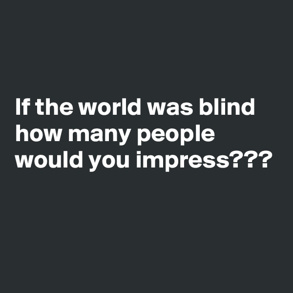 


If the world was blind how many people would you impress???


